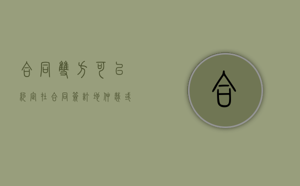 合同双方可以约定在合同签订地仲裁或诉讼吗（合同双方可以约定法院吗）