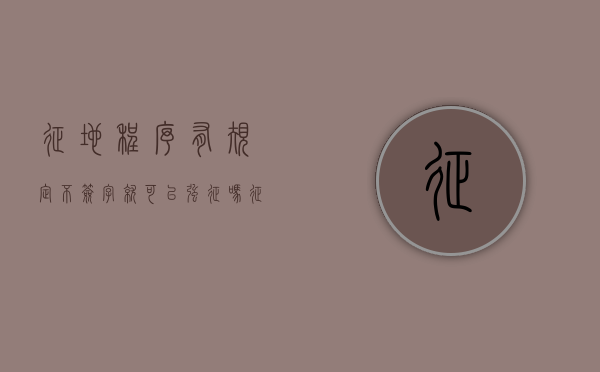征地程序有规定不签字就可以强征吗（征地没有签字有效吗）