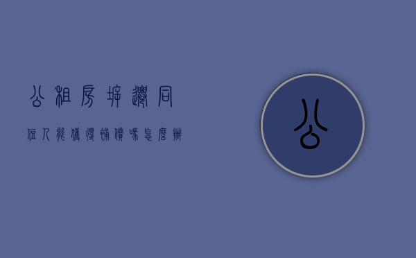 公租房拆迁,同住人能获得补偿吗怎么办（公租房拆迁,同住人能获得补偿吗）