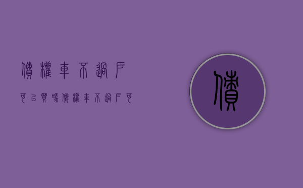 债权车不过户可以买吗?（债权车不过户可以买吗）