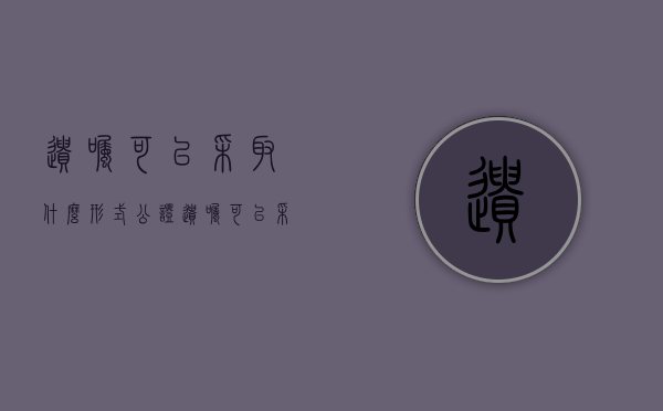 遗嘱可以采取什么形式公证（遗嘱可以采取什么形式保存）