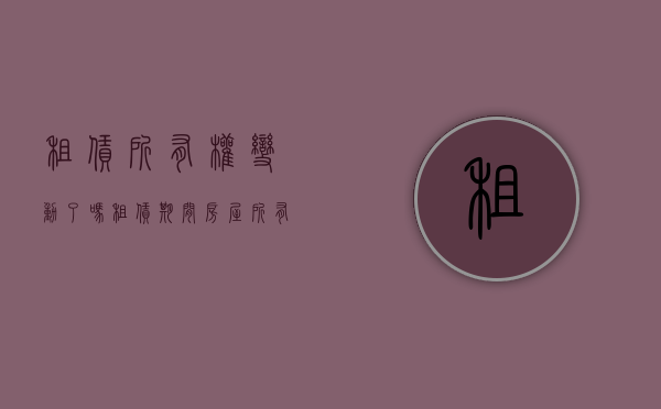 租赁所有权变动了吗（租赁期间房屋所有权变动）