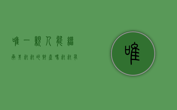 唯一亲人能继承其叔叔的财产吗（叔叔有权利继承父亲的房产吗）