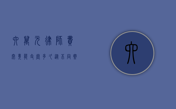 六万元律师费究竟能支撑多久？从不同案件类型及律师收费标准探讨