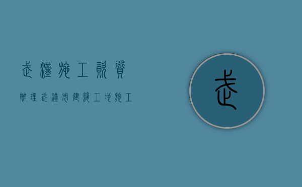 武汉施工资质办理（武汉市建筑工地施工时间规定）