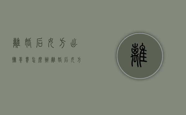 离婚后女方出抚养费怎么办？（离婚后女方要给多少抚养费）