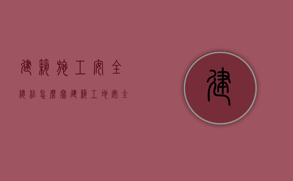 建筑施工安全总结怎么写（建筑工地安全生产工作的总结报告）