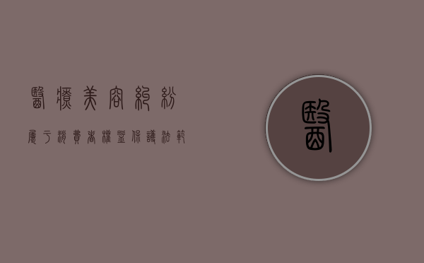 医疗美容纠纷属于《消费者权益保护法》范围吗（美容医疗纠纷解决4种途径）