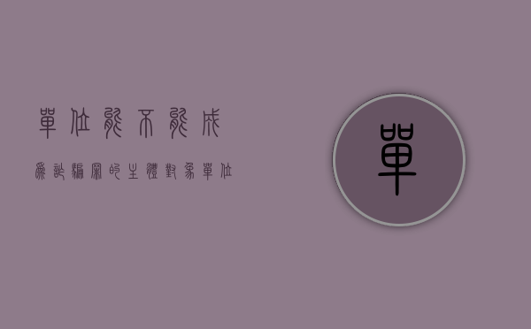 单位能不能成为诈骗罪的主体对象（单位能不能成为诈骗罪的被害人）