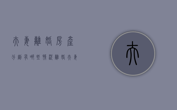 夫妻离婚房产分割有哪些情况（离婚夫妻房产分配啊）