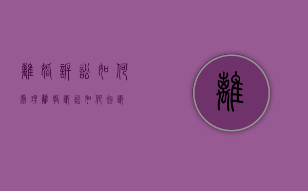 离婚诉讼如何处理（离婚诉讼如何起诉）