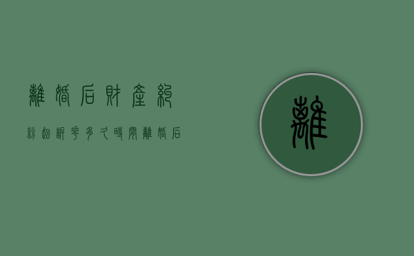 离婚后财产纠纷起诉花多久时间（离婚后财产纠纷起诉花多久时间开庭）