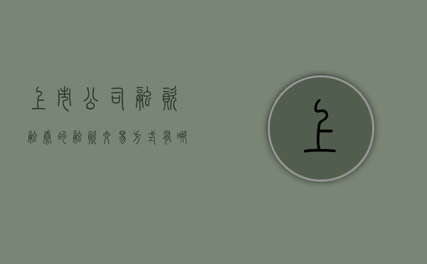 上市公司融资融券的融资交易方式有哪些（上市融资的条件）