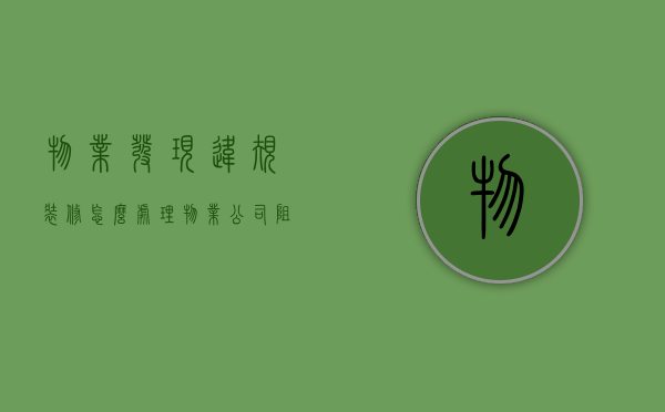 物业发现违规装修怎么处理（物业公司阻挠业主装修）