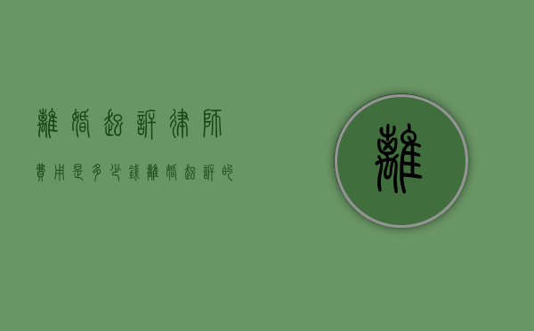 离婚起诉律师费用是多少钱（离婚起诉的律师费用）