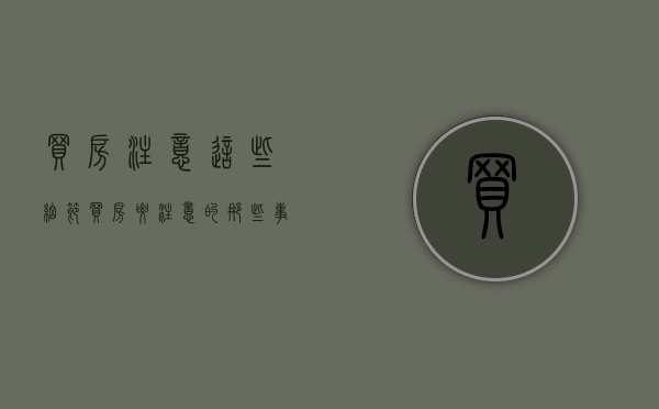 买房注意这些细节（买房要注意的那些事）