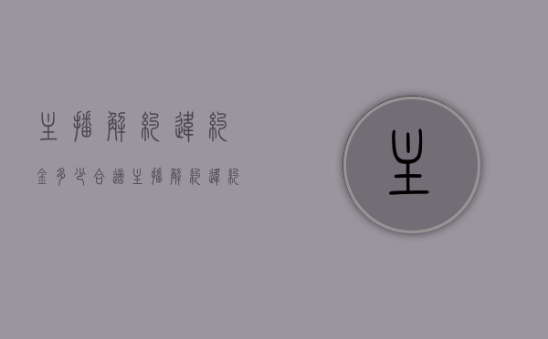 主播解约违约金多少合适（主播解约违约金多少合理）