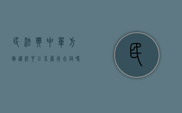 民法典中单方面违约可以不履行合同吗怎么处理（单方违约合同纠纷处理民法典）