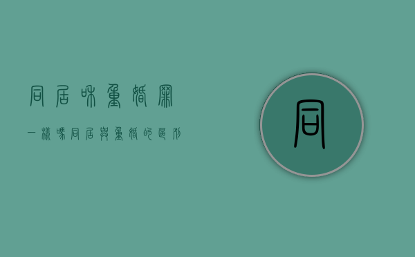 同居和重婚罪一样吗（同居与重婚的区别）