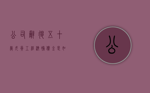 公司辞退五十岁女员工经济补偿金是如何计算的？（劳动法2024年新规定辞退补偿）