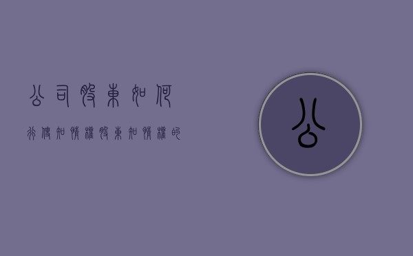 公司股东如何行使知情权（股东知情权的法律依据）