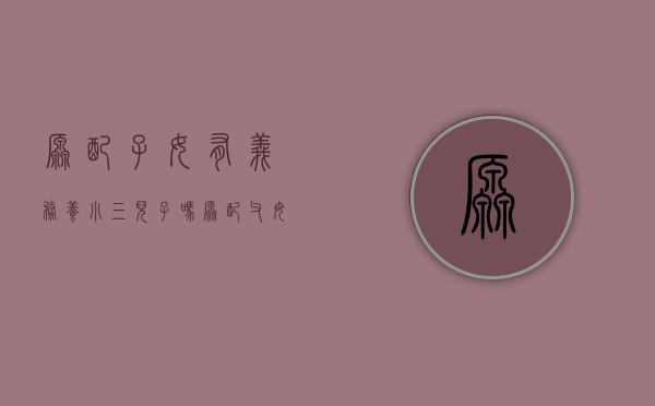 原配子女有义务养小三儿子吗（原配父母）