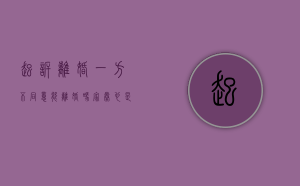 起诉离婚一方不同意能离婚吗家暴也是吗（起诉离婚另一方不同意怎么办）