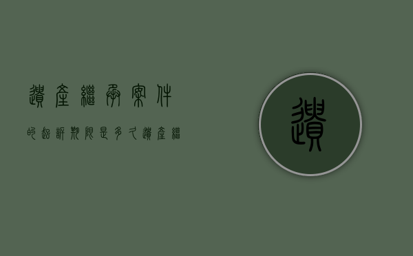 遗产继承案件的起诉期限是多久（遗产继承起诉流程和费用怎么算）