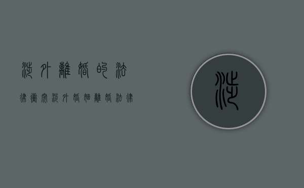 涉外离婚的法律冲突（涉外婚姻离婚法律适用规定）