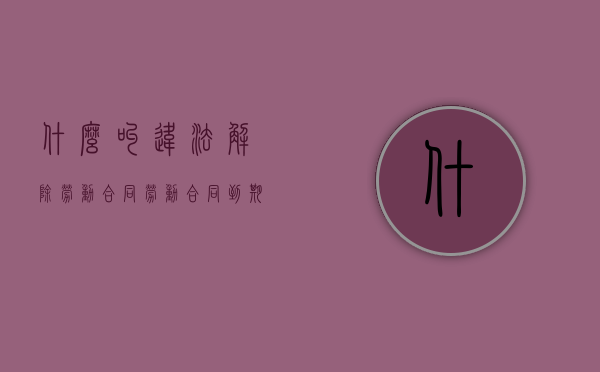 什么叫违法解除劳动合同（劳动合同到期怎么解除合同）