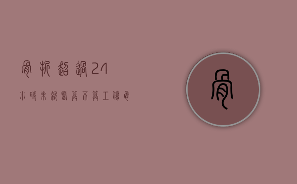 骨折超过24小时未就医算不算工伤？（骨折超过24小时怎么治疗）