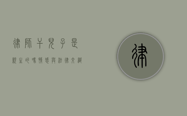 律师干儿子是亲生的吗？情感与法律交织的复杂关系