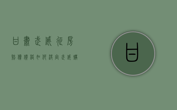 甘肃武威征房赔偿价格如何决定（武威购房补贴政策）