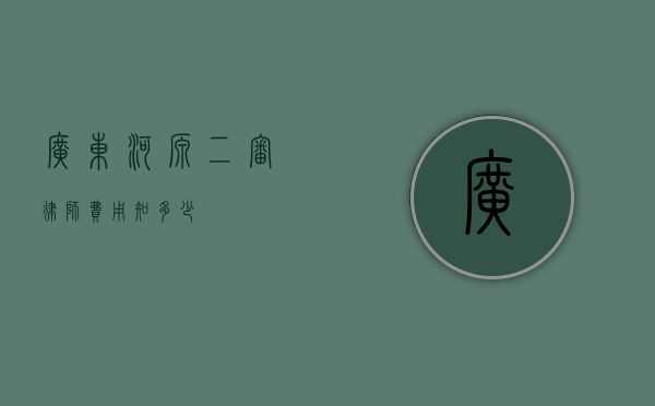 广东河源二审律师费用知多少？