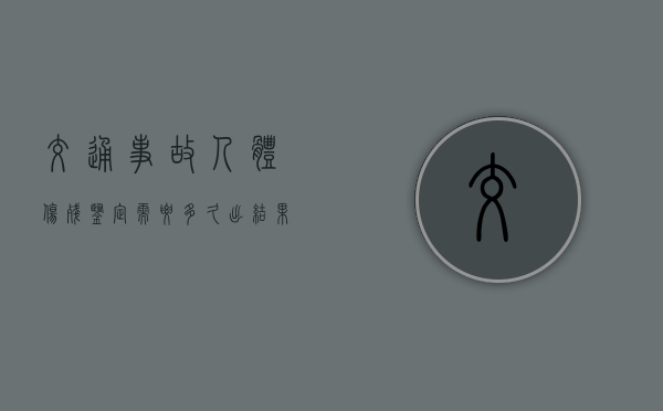 交通事故人体伤残鉴定需要多久出结果