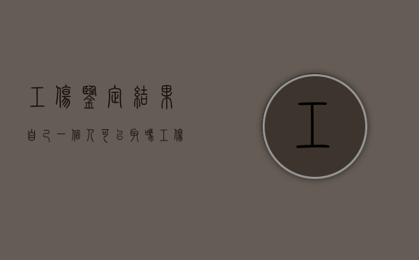 工伤鉴定结果自己一个人可以取吗（工伤可以个人做伤残鉴定吗?）