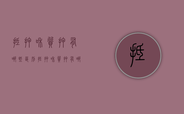 抵押和质押有哪些区别（抵押和质押有哪些区别）