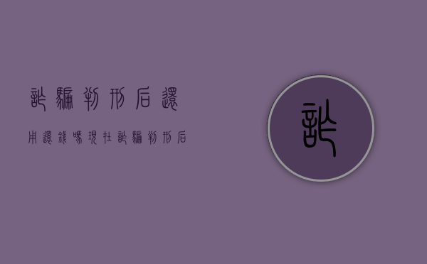 诈骗判刑后还用还钱吗现在（诈骗判刑后还用还钱吗怎么办）