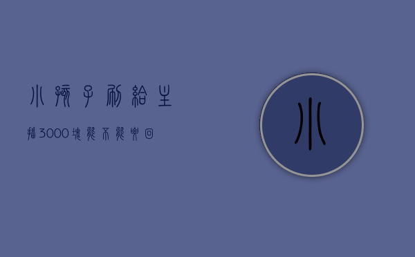 小孩子刷给主播3000块能不能要回来（小朋友给主播刷的钱能要回来吗）