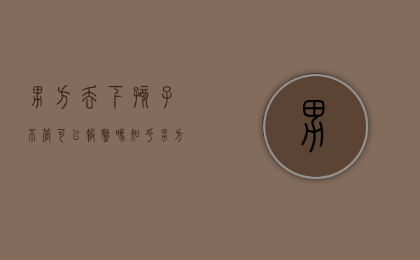 男方丢下孩子不管可以报警吗知乎（男方丢下孩子不管可以报警吗法律）