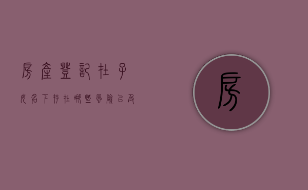 房产登记在子女名下存在哪些风险以及家长可以随意处置么（房产登记在孩子名下的弊端）