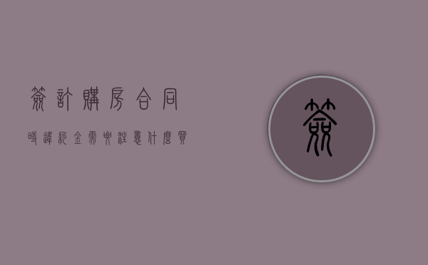 签订购房合同时违约金需要注意什么（买房签合同违约会赔整个首付款吗）