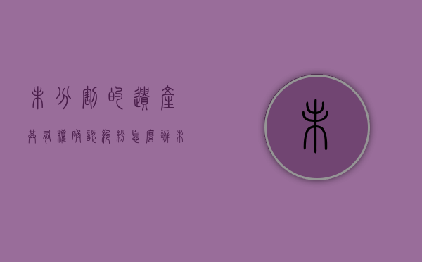 未分割的遗产共有权确认纠纷怎么办（未分配的遗产属于共同共有）