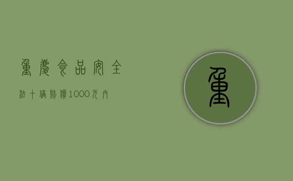 重庆食品安全法十倍赔偿1000元内的食品赔偿多少（中华人民共和国食品安全法10倍赔偿）