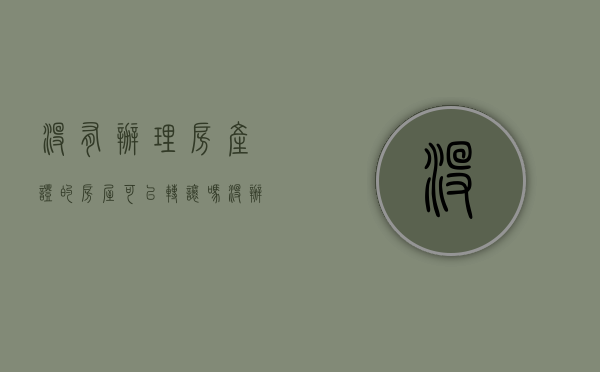 没有办理房产证的房屋可以转让吗?（没办房产证可以转让吗）
