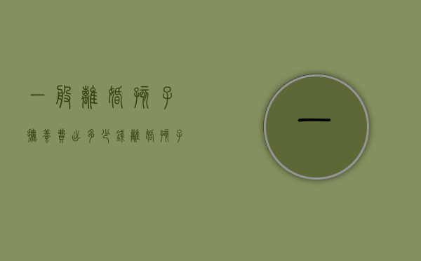 一般离婚孩子抚养费出多少钱（离婚孩子抚养费是多少钱一个月）