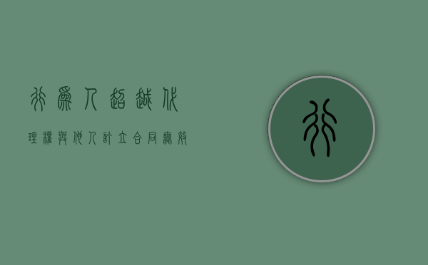 行为人超越代理权与他人订立合同无效案（超越代理权限的代理行为产生的法律后果由 承受）
