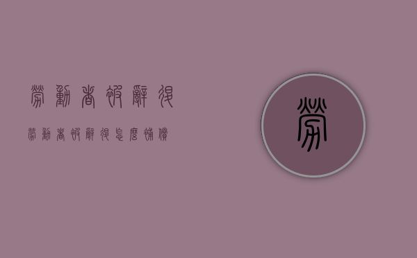 劳动者被辞退（劳动者被辞退怎么补偿）