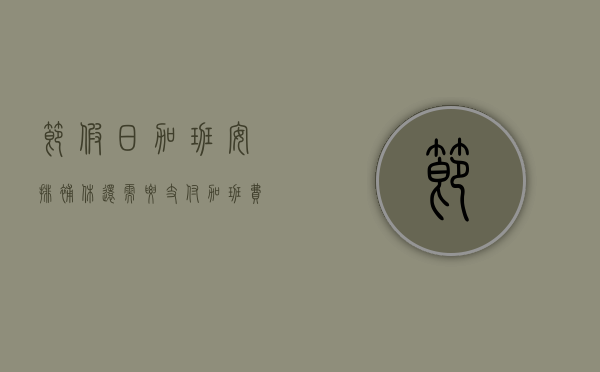 节假日加班安排补休还需要支付加班费吗（法定节假日上班后面补休合法吗）