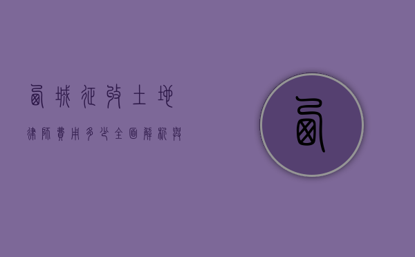 西城征收土地律师费用多少？全面解析与费用指南
